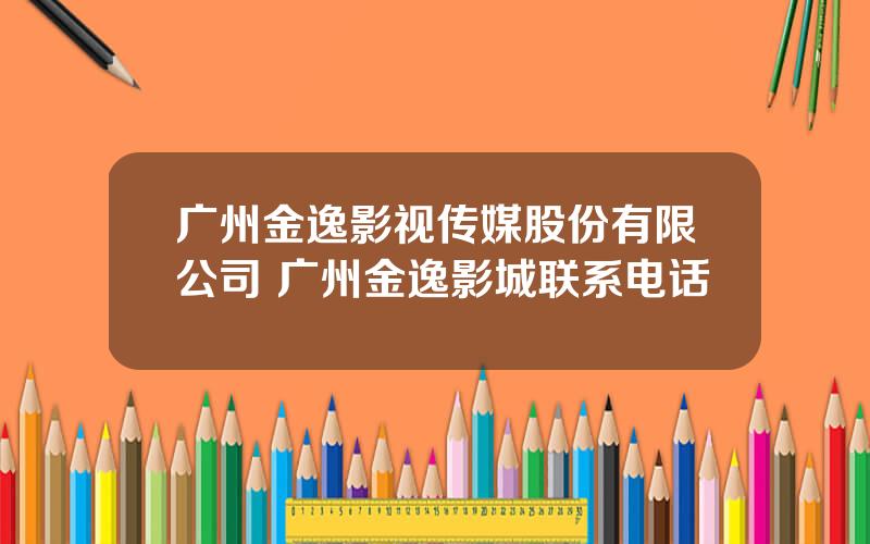 广州金逸影视传媒股份有限公司 广州金逸影城联系电话